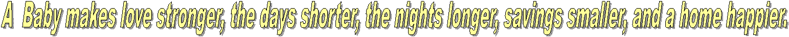 A  Baby makes love stronger, the days shorter, the nights longer, savings smaller, and a home happier. 